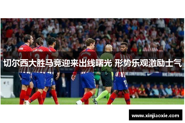 切尔西大胜马竞迎来出线曙光 形势乐观激励士气