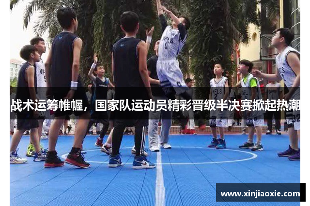 战术运筹帷幄，国家队运动员精彩晋级半决赛掀起热潮