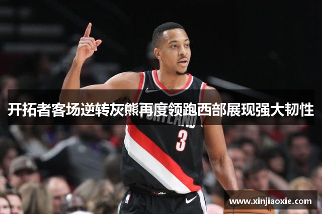 开拓者客场逆转灰熊再度领跑西部展现强大韧性