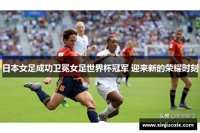 日本女足成功卫冕女足世界杯冠军 迎来新的荣耀时刻
