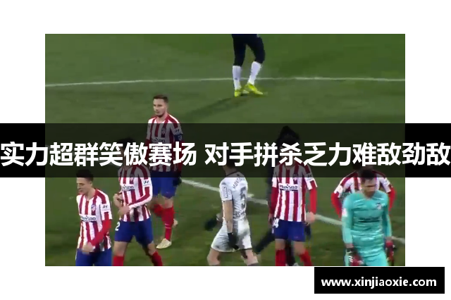 实力超群笑傲赛场 对手拼杀乏力难敌劲敌