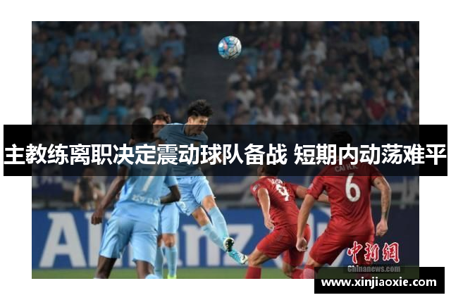 主教练离职决定震动球队备战 短期内动荡难平