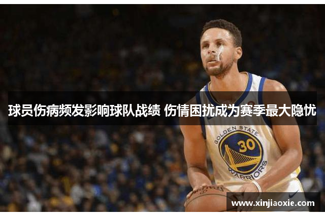 球员伤病频发影响球队战绩 伤情困扰成为赛季最大隐忧