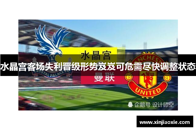 水晶宫客场失利晋级形势岌岌可危需尽快调整状态