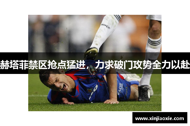 赫塔菲禁区抢点猛进，力求破门攻势全力以赴