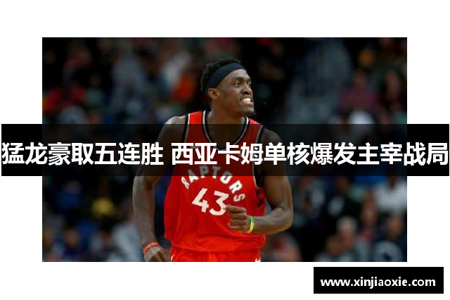 猛龙豪取五连胜 西亚卡姆单核爆发主宰战局