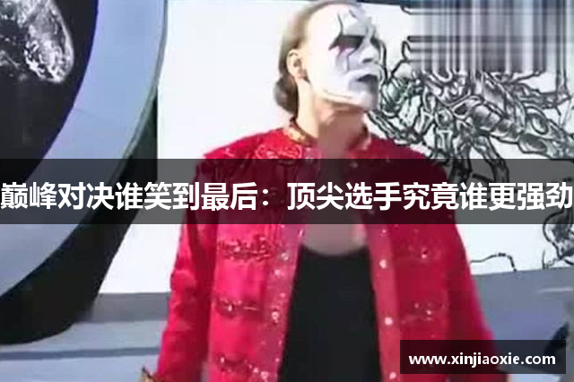 巅峰对决谁笑到最后：顶尖选手究竟谁更强劲