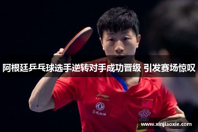 阿根廷乒乓球选手逆转对手成功晋级 引发赛场惊叹