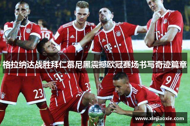格拉纳达战胜拜仁慕尼黑震撼欧冠赛场书写奇迹篇章