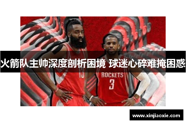 火箭队主帅深度剖析困境 球迷心碎难掩困惑