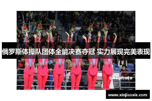 俄罗斯体操队团体全能决赛夺冠 实力展现完美表现