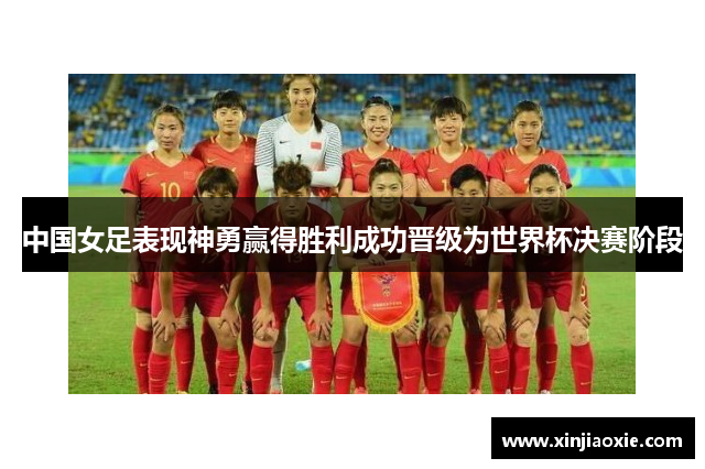 中国女足表现神勇赢得胜利成功晋级为世界杯决赛阶段