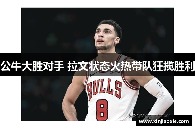 公牛大胜对手 拉文状态火热带队狂揽胜利