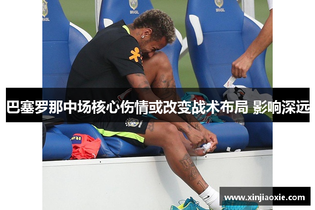 巴塞罗那中场核心伤情或改变战术布局 影响深远