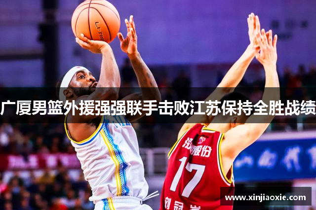 广厦男篮外援强强联手击败江苏保持全胜战绩