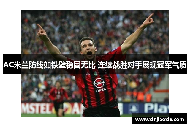 AC米兰防线如铁壁稳固无比 连续战胜对手展现冠军气质