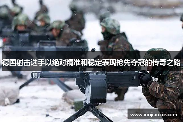 德国射击选手以绝对精准和稳定表现抢先夺冠的传奇之路
