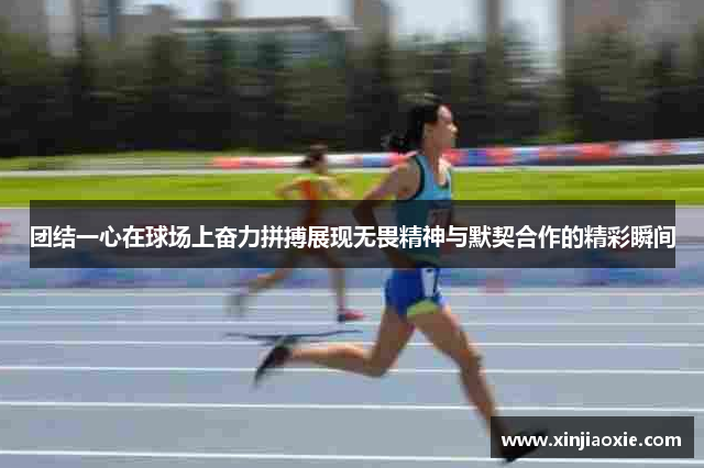 团结一心在球场上奋力拼搏展现无畏精神与默契合作的精彩瞬间