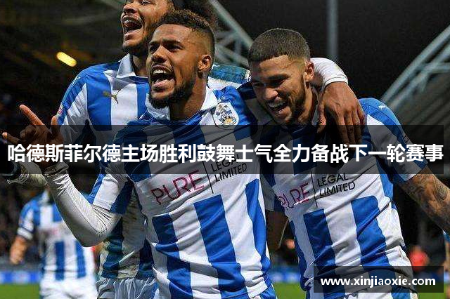 哈德斯菲尔德主场胜利鼓舞士气全力备战下一轮赛事
