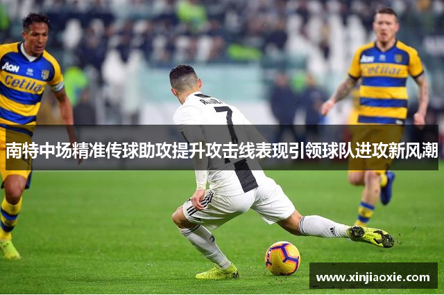 南特中场精准传球助攻提升攻击线表现引领球队进攻新风潮