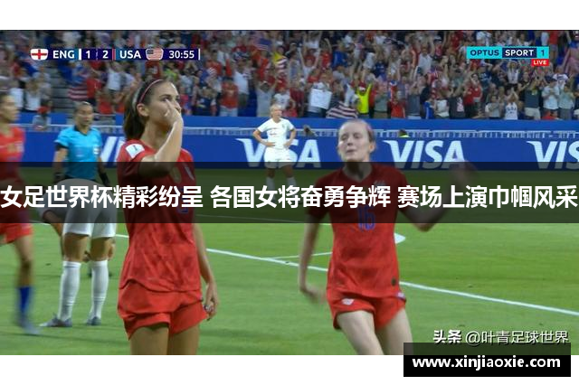 女足世界杯精彩纷呈 各国女将奋勇争辉 赛场上演巾帼风采