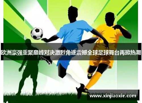 欧洲豪强重聚巅峰对决激烈角逐震撼全球足球舞台再掀热潮