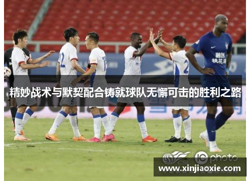 精妙战术与默契配合铸就球队无懈可击的胜利之路
