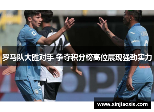 罗马队大胜对手 争夺积分榜高位展现强劲实力