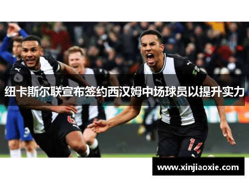 纽卡斯尔联宣布签约西汉姆中场球员以提升实力