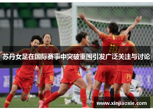 苏丹女足在国际赛事中突破重围引发广泛关注与讨论
