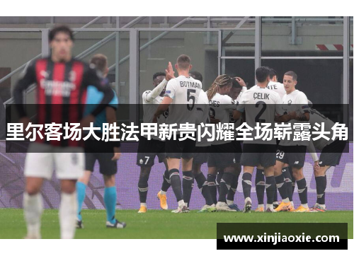 里尔客场大胜法甲新贵闪耀全场崭露头角