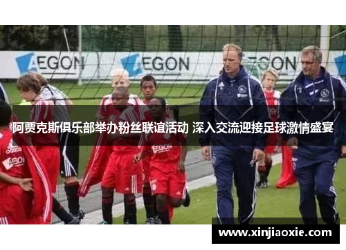 阿贾克斯俱乐部举办粉丝联谊活动 深入交流迎接足球激情盛宴