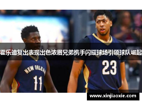 霍乐迪复出表现出色浓眉兄弟携手闪耀球场引领球队崛起