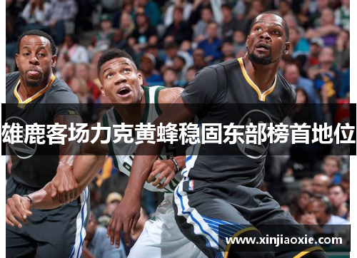 雄鹿客场力克黄蜂稳固东部榜首地位