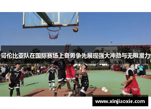 哥伦比亚队在国际赛场上奋勇争先展现强大冲劲与无限潜力