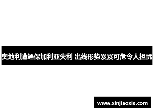 奥地利遭遇保加利亚失利 出线形势岌岌可危令人担忧