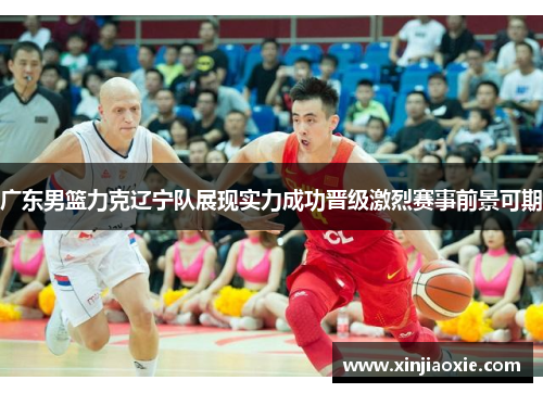 广东男篮力克辽宁队展现实力成功晋级激烈赛事前景可期