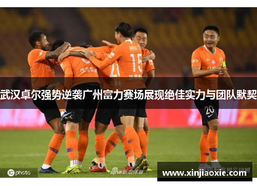 武汉卓尔强势逆袭广州富力赛场展现绝佳实力与团队默契