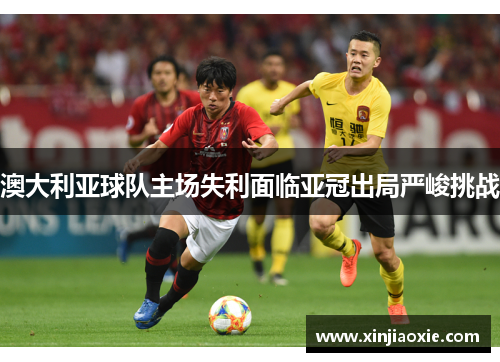 澳大利亚球队主场失利面临亚冠出局严峻挑战