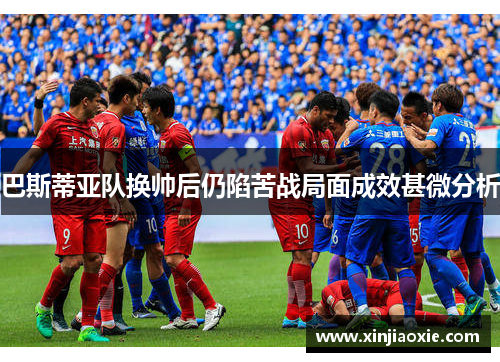 巴斯蒂亚队换帅后仍陷苦战局面成效甚微分析