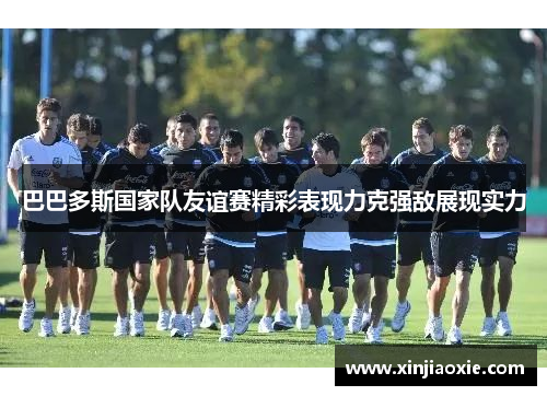 巴巴多斯国家队友谊赛精彩表现力克强敌展现实力
