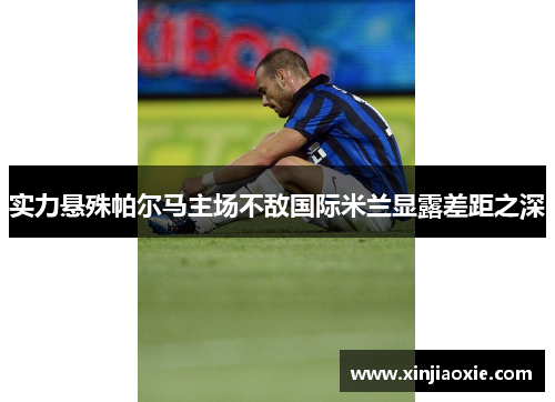 实力悬殊帕尔马主场不敌国际米兰显露差距之深