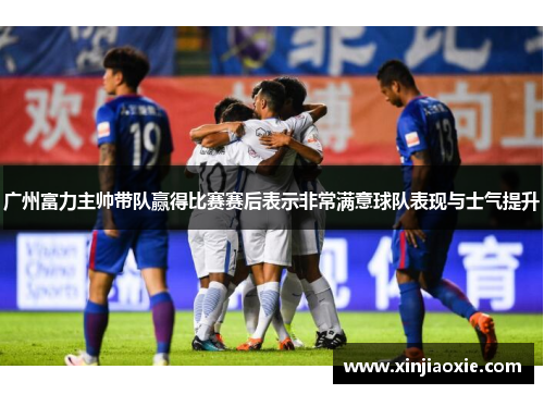 广州富力主帅带队赢得比赛赛后表示非常满意球队表现与士气提升