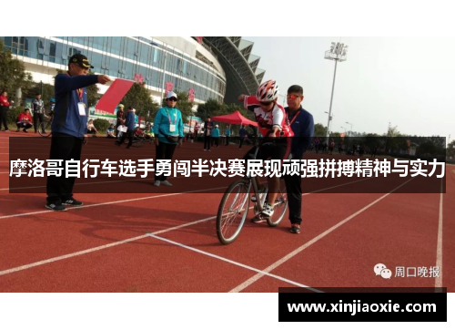 摩洛哥自行车选手勇闯半决赛展现顽强拼搏精神与实力