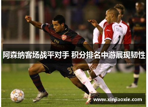 阿森纳客场战平对手 积分排名中游展现韧性
