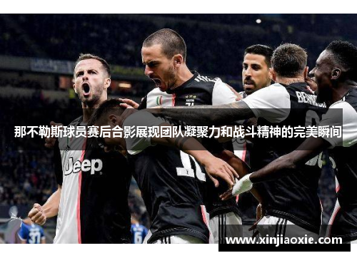 那不勒斯球员赛后合影展现团队凝聚力和战斗精神的完美瞬间