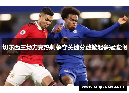 切尔西主场力克热刺争夺关键分数掀起争冠波澜
