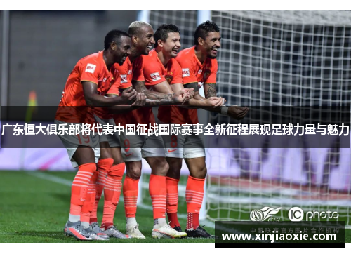 广东恒大俱乐部将代表中国征战国际赛事全新征程展现足球力量与魅力