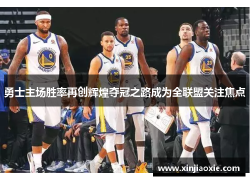 勇士主场胜率再创辉煌夺冠之路成为全联盟关注焦点