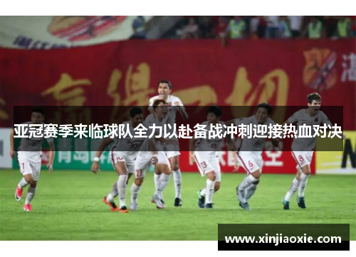 亚冠赛季来临球队全力以赴备战冲刺迎接热血对决